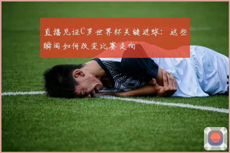 直播见证C罗世界杯关键进球：这些瞬间如何改变比赛走向