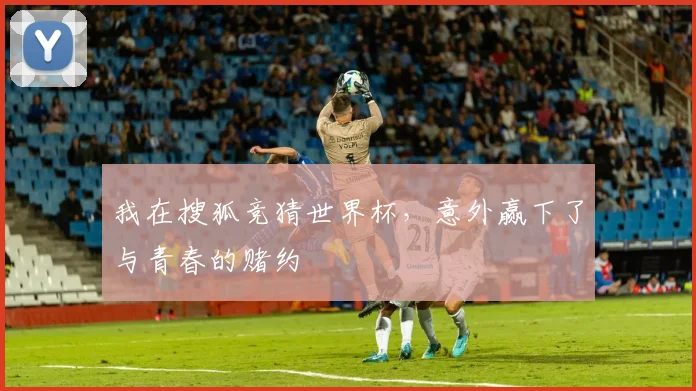 我在搜狐竞猜世界杯，意外赢下了与青春的赌约