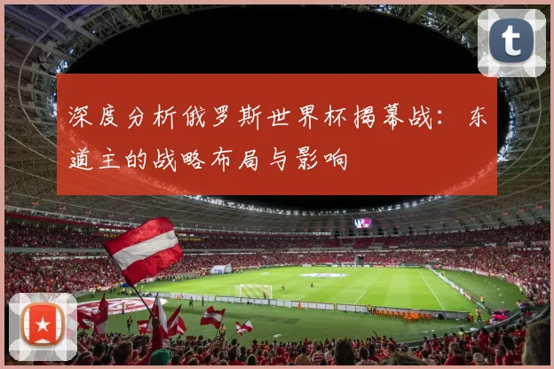 深度分析俄罗斯世界杯揭幕战：东道主的战略布局与影响