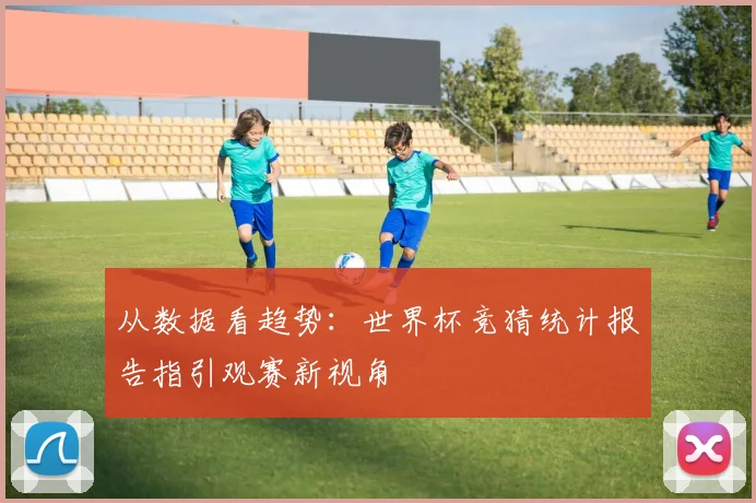 从数据看趋势：世界杯竞猜统计报告指引观赛新视角