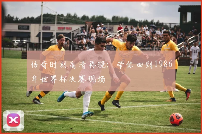 传奇时刻高清再现：带你回到1986年世界杯决赛现场