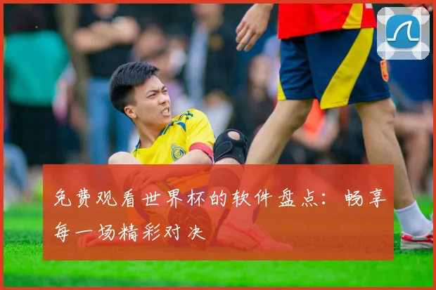 免费观看世界杯的软件盘点：畅享每一场精彩对决