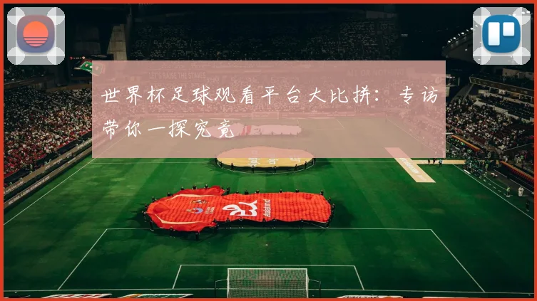 世界杯足球观看平台大比拼：专访带你一探究竟