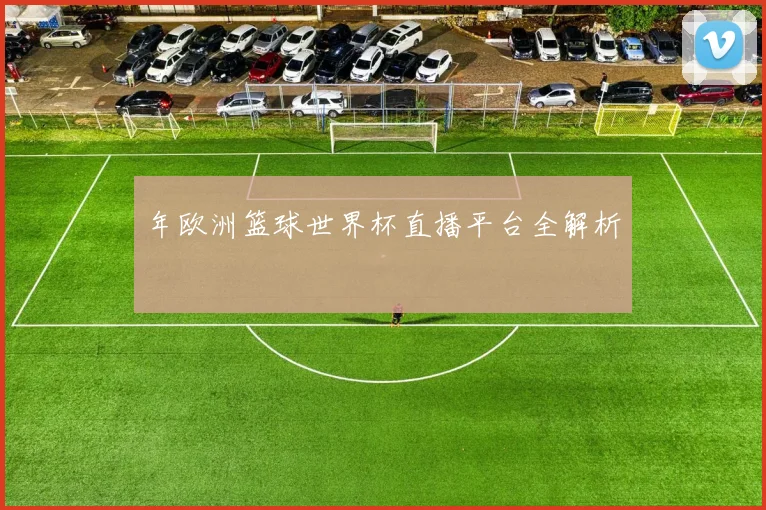 年欧洲篮球世界杯直播平台全解析