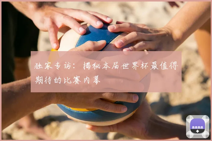 独家专访：揭秘本届世界杯最值得期待的比赛内幕