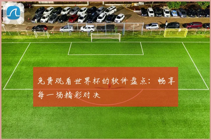 免费观看世界杯的软件盘点：畅享每一场精彩对决