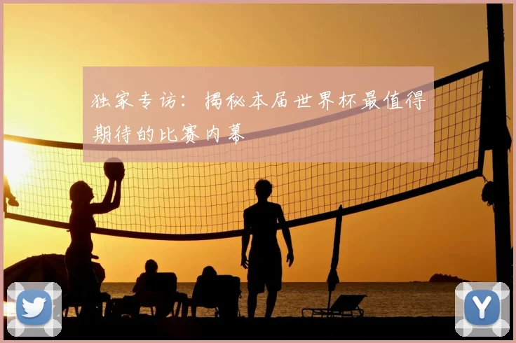 独家专访：揭秘本届世界杯最值得期待的比赛内幕