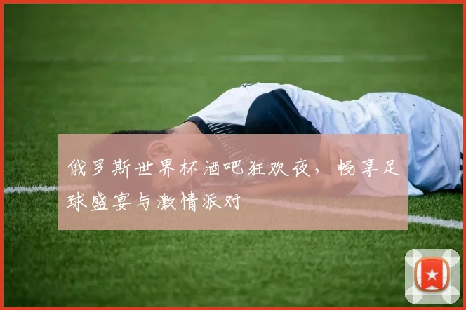 俄罗斯世界杯酒吧狂欢夜，畅享足球盛宴与激情派对