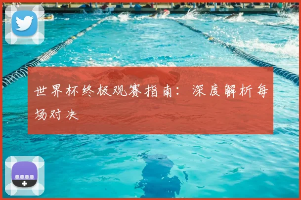 世界杯终极观赛指南:深度解析每场对决