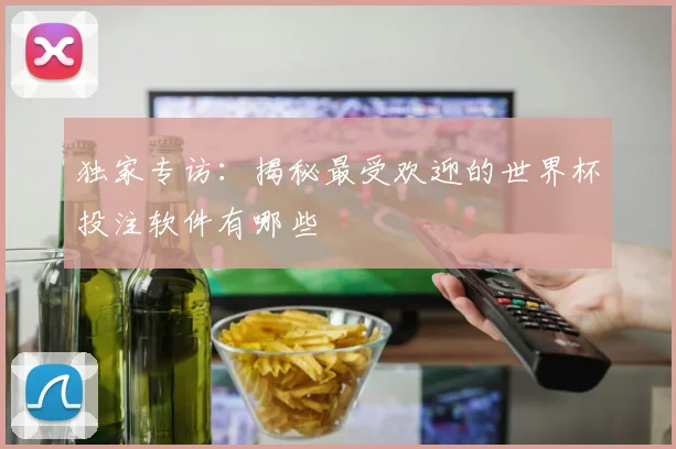 独家专访：揭秘最受欢迎的世界杯投注软件有哪些