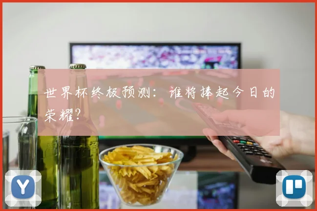 世界杯终极预测:谁将捧起今日的荣耀?