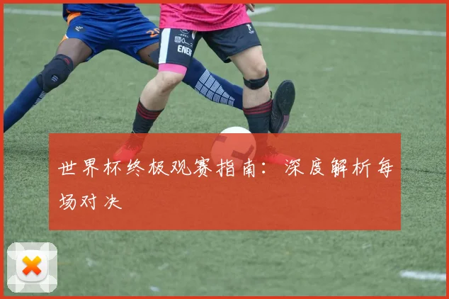 世界杯终极观赛指南:深度解析每场对决