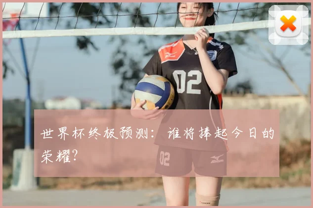 世界杯终极预测:谁将捧起今日的荣耀?