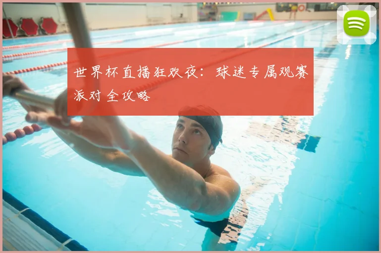 世界杯直播狂欢夜：球迷专属观赛派对全攻略