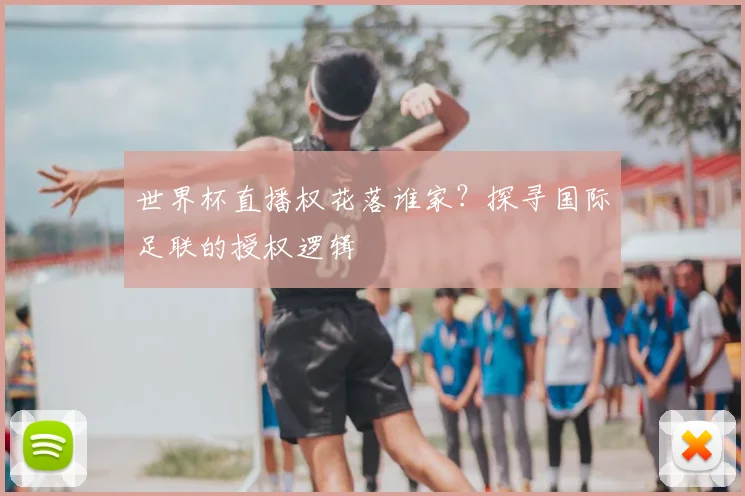 世界杯直播权花落谁家？探寻国际足联的授权逻辑