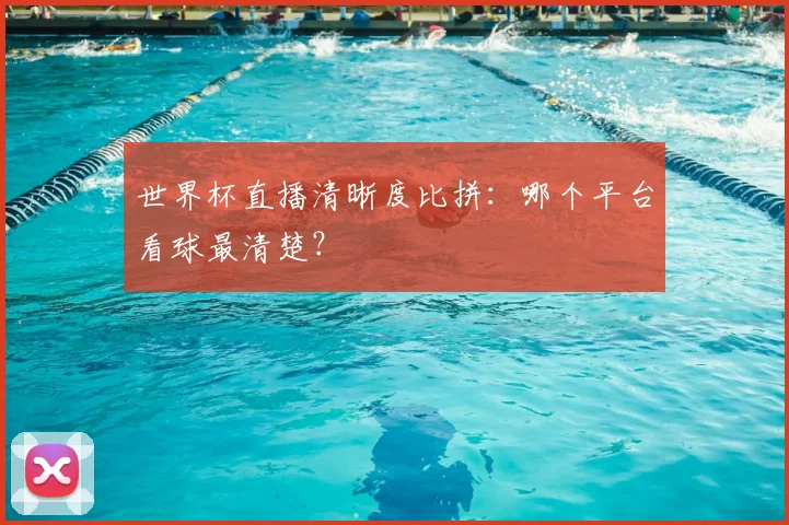 世界杯直播清晰度比拼：哪个平台看球最清楚？
