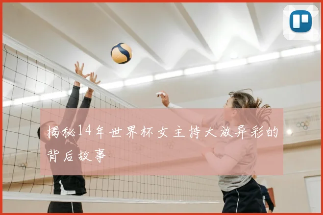 揭秘14年世界杯女主持大放异彩的背后故事