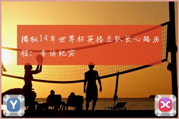 揭秘14年世界杯英格兰队长心路历程：专访纪实