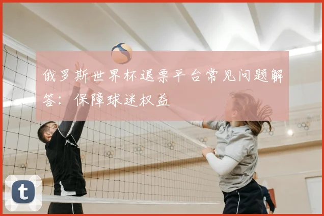 俄罗斯世界杯退票平台常见问题解答:保障球迷权益