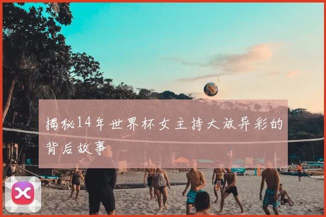揭秘14年世界杯女主持大放异彩的背后故事
