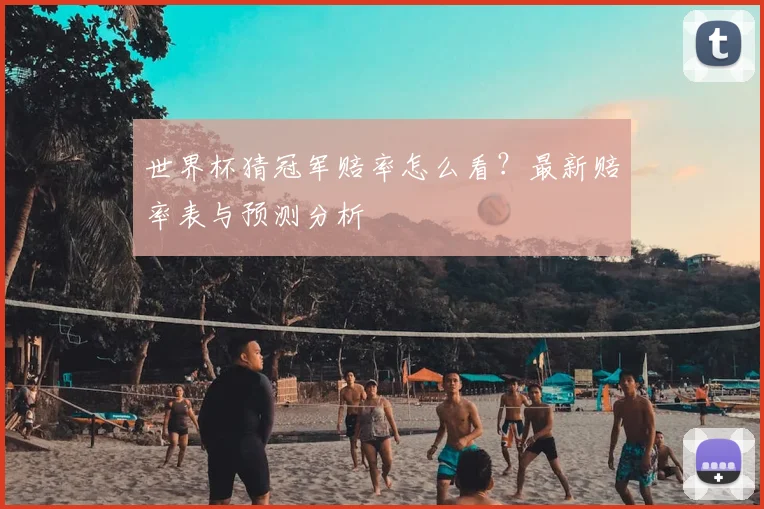 世界杯猜冠军赔率怎么看?最新赔率表与预测分析