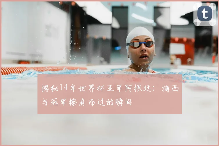 揭秘14年世界杯亚军阿根廷:梅西与冠军擦肩而过的瞬间