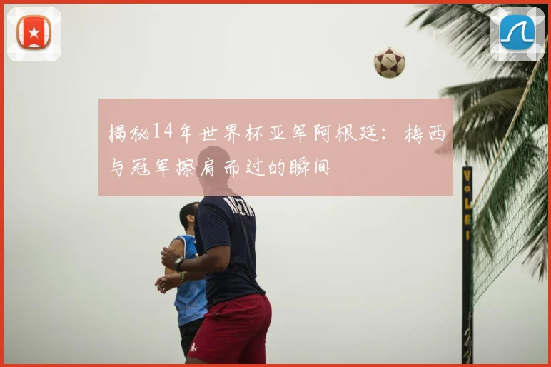 揭秘14年世界杯亚军阿根廷:梅西与冠军擦肩而过的瞬间
