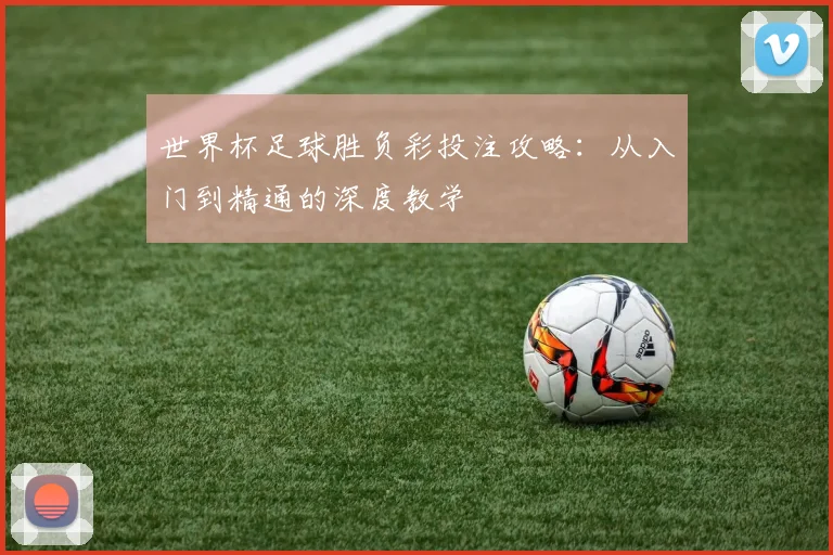 世界杯足球胜负彩投注攻略：从入门到精通的深度教学