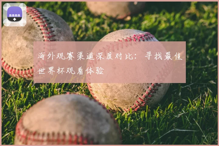 海外观赛渠道深度对比:寻找最佳世界杯观看体验