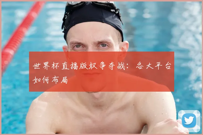 世界杯直播版权争夺战：各大平台如何布局