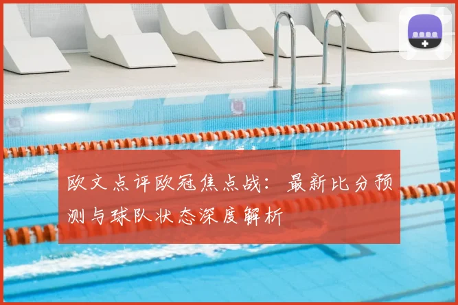 欧文点评欧冠焦点战:最新比分预测与球队状态深度解析