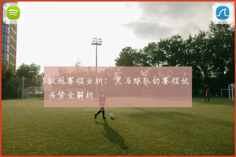 欧冠赛程分析：黑马球队的赛程优劣势全解析