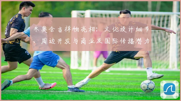 冬奥会吉祥物亮相：文化设计细节、周边开发与商业及国际传播潜力评估