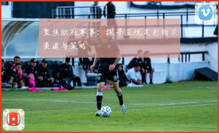 聚焦欧冠赛事：探寻正规足彩购买渠道与策略