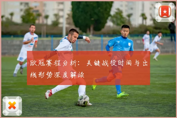 欧冠赛程分析：关键战役时间与出线形势深度解读