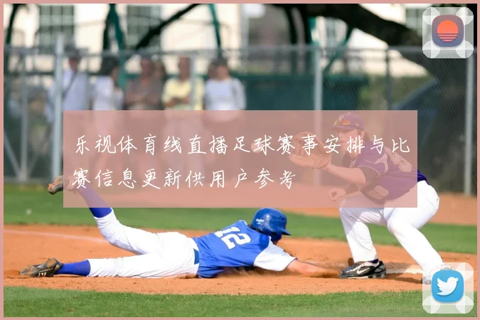 乐视体育线直播足球赛事安排与比赛信息更新供用户参考