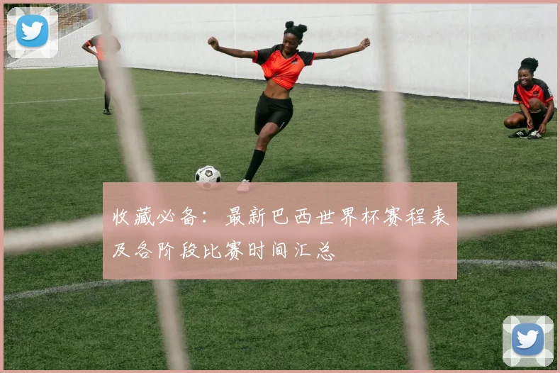 收藏必备：最新巴西世界杯赛程表及各阶段比赛时间汇总