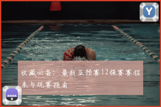 收藏必备：最新亚预赛12强赛赛程表与观赛指南