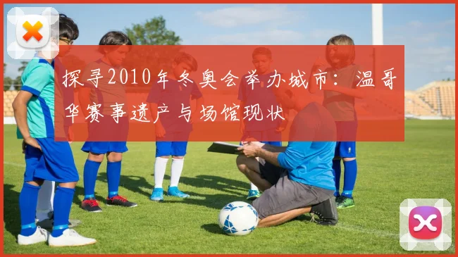 探寻2010年冬奥会举办城市：温哥华赛事遗产与场馆现状