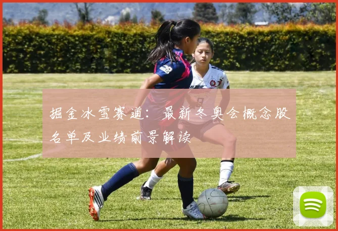 掘金冰雪赛道：最新冬奥会概念股名单及业绩前景解读