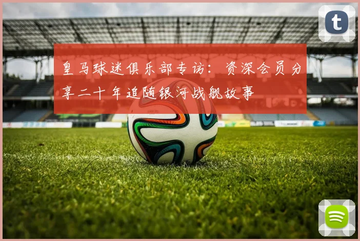 皇马球迷俱乐部专访：资深会员分享二十年追随银河战舰故事