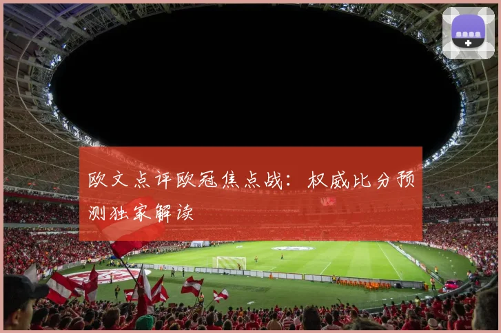 欧文点评欧冠焦点战：权威比分预测独家解读
