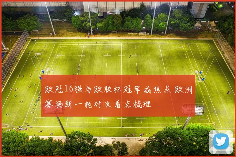欧冠16强与欧联杯冠军成焦点 欧洲赛场新一轮对决看点梳理